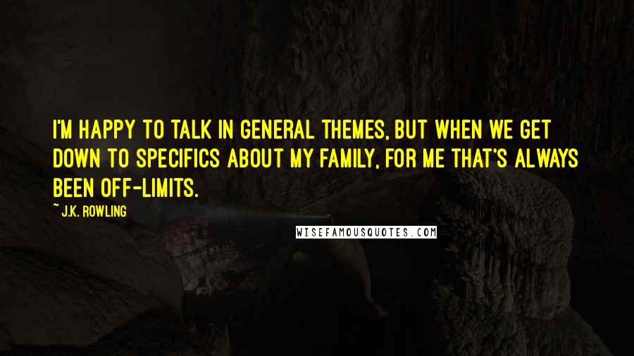 J.K. Rowling Quotes: I'm happy to talk in general themes, but when we get down to specifics about my family, for me that's always been off-limits.