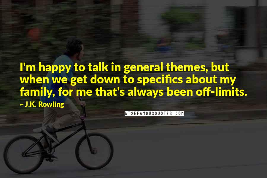 J.K. Rowling Quotes: I'm happy to talk in general themes, but when we get down to specifics about my family, for me that's always been off-limits.