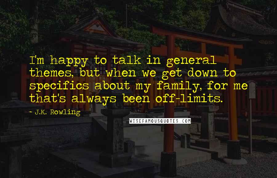 J.K. Rowling Quotes: I'm happy to talk in general themes, but when we get down to specifics about my family, for me that's always been off-limits.