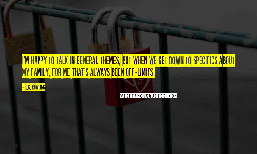 J.K. Rowling Quotes: I'm happy to talk in general themes, but when we get down to specifics about my family, for me that's always been off-limits.