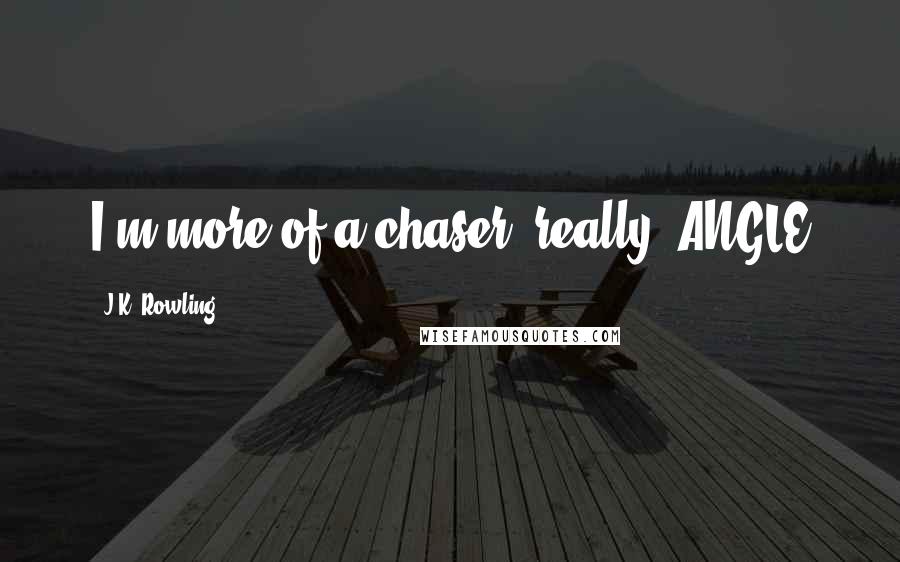 J.K. Rowling Quotes: I'm more of a chaser, really. ANGLE