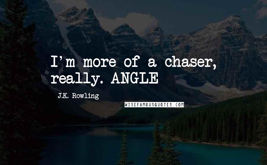 J.K. Rowling Quotes: I'm more of a chaser, really. ANGLE