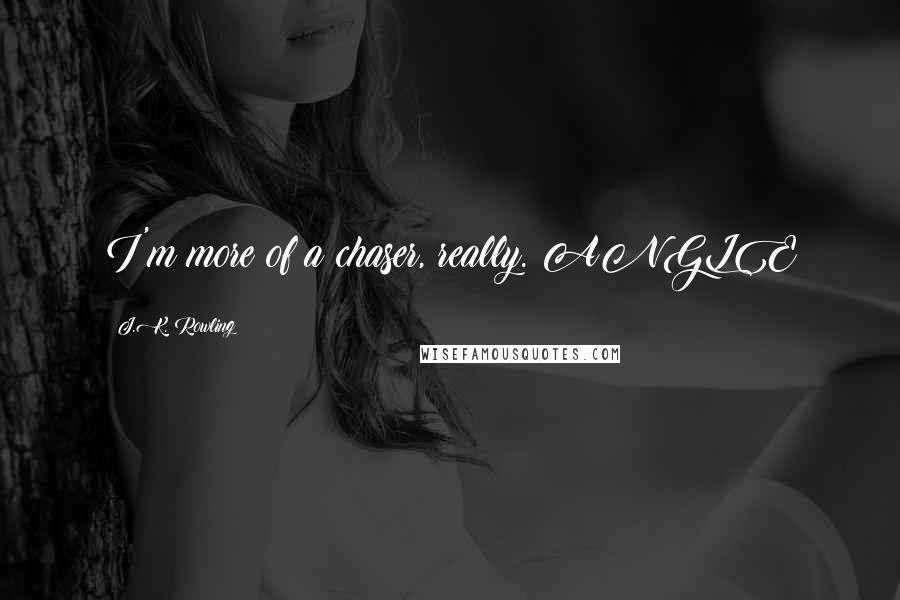 J.K. Rowling Quotes: I'm more of a chaser, really. ANGLE