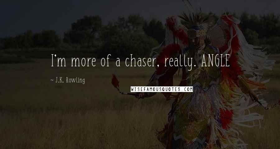 J.K. Rowling Quotes: I'm more of a chaser, really. ANGLE