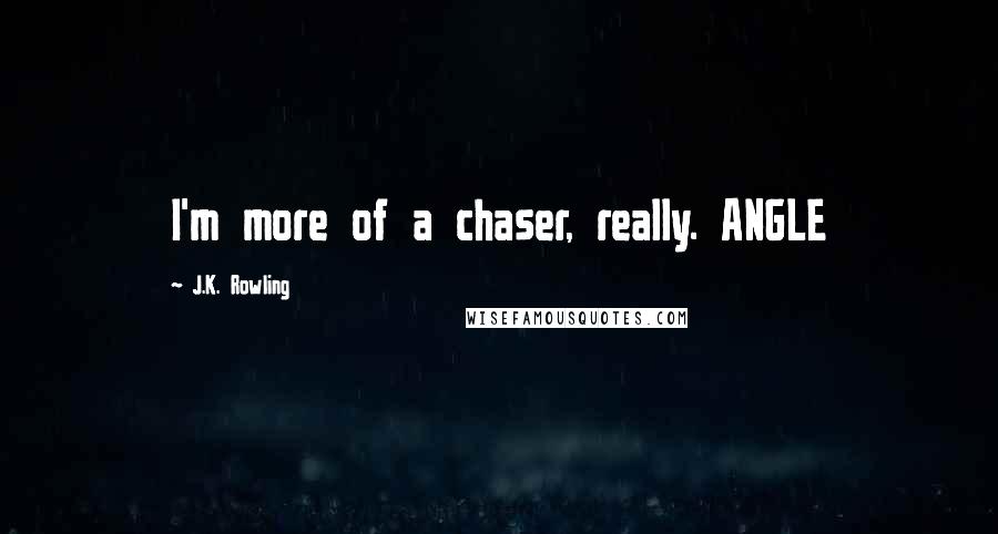 J.K. Rowling Quotes: I'm more of a chaser, really. ANGLE