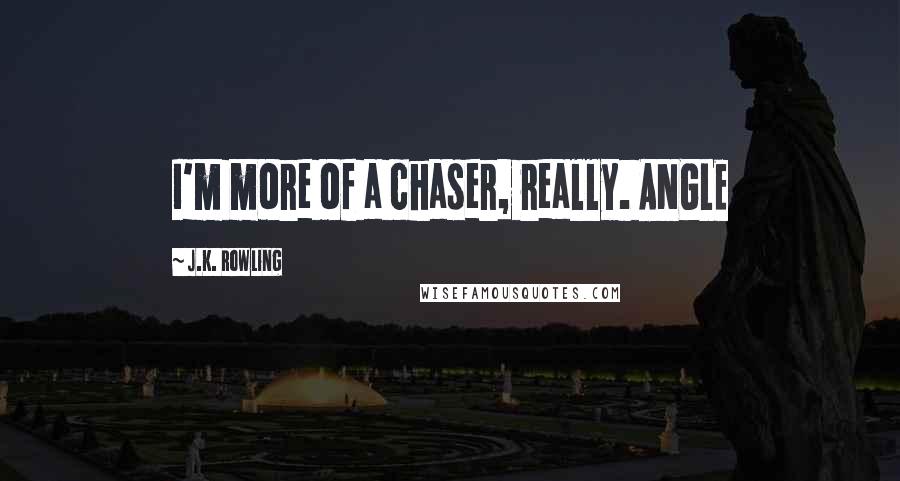 J.K. Rowling Quotes: I'm more of a chaser, really. ANGLE