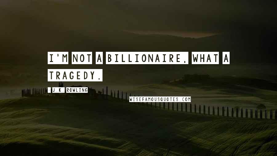 J.K. Rowling Quotes: I'm not a billionaire, what a tragedy.
