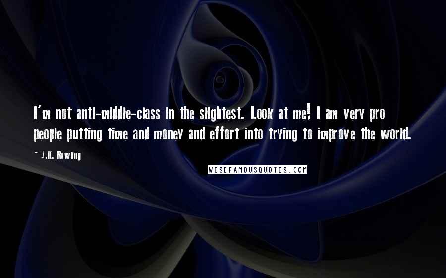 J.K. Rowling Quotes: I'm not anti-middle-class in the slightest. Look at me! I am very pro people putting time and money and effort into trying to improve the world.