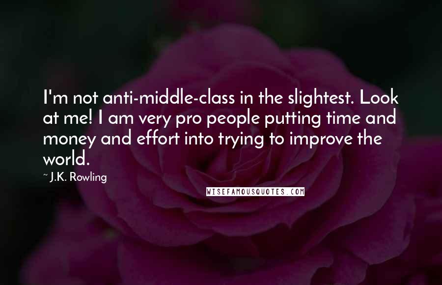 J.K. Rowling Quotes: I'm not anti-middle-class in the slightest. Look at me! I am very pro people putting time and money and effort into trying to improve the world.