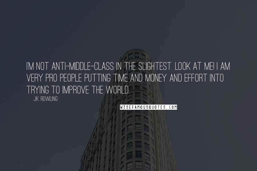 J.K. Rowling Quotes: I'm not anti-middle-class in the slightest. Look at me! I am very pro people putting time and money and effort into trying to improve the world.