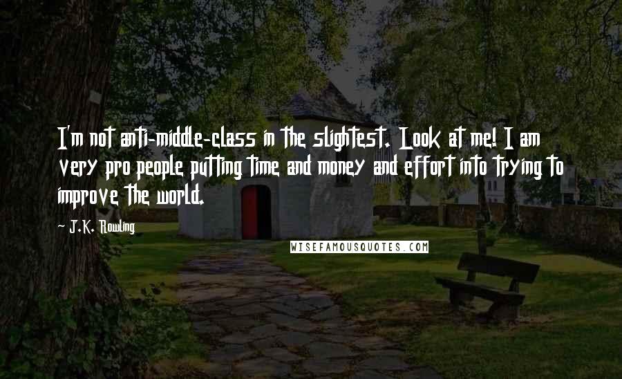 J.K. Rowling Quotes: I'm not anti-middle-class in the slightest. Look at me! I am very pro people putting time and money and effort into trying to improve the world.