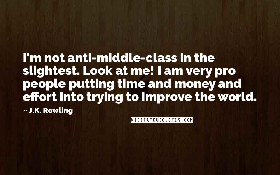 J.K. Rowling Quotes: I'm not anti-middle-class in the slightest. Look at me! I am very pro people putting time and money and effort into trying to improve the world.