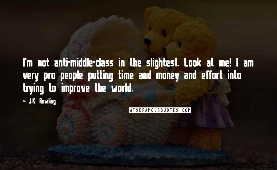 J.K. Rowling Quotes: I'm not anti-middle-class in the slightest. Look at me! I am very pro people putting time and money and effort into trying to improve the world.