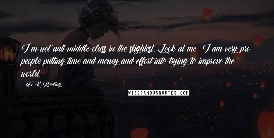 J.K. Rowling Quotes: I'm not anti-middle-class in the slightest. Look at me! I am very pro people putting time and money and effort into trying to improve the world.