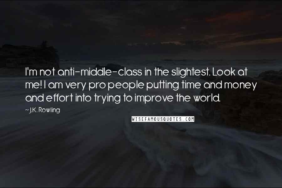 J.K. Rowling Quotes: I'm not anti-middle-class in the slightest. Look at me! I am very pro people putting time and money and effort into trying to improve the world.