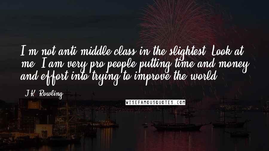 J.K. Rowling Quotes: I'm not anti-middle-class in the slightest. Look at me! I am very pro people putting time and money and effort into trying to improve the world.