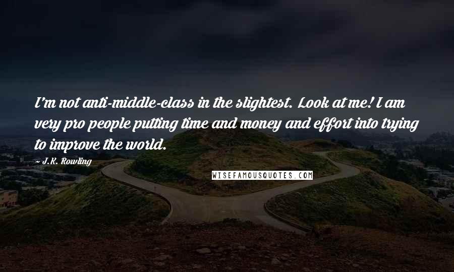 J.K. Rowling Quotes: I'm not anti-middle-class in the slightest. Look at me! I am very pro people putting time and money and effort into trying to improve the world.