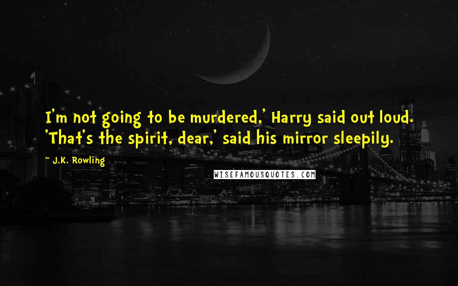 J.K. Rowling Quotes: I'm not going to be murdered,' Harry said out loud. 'That's the spirit, dear,' said his mirror sleepily.