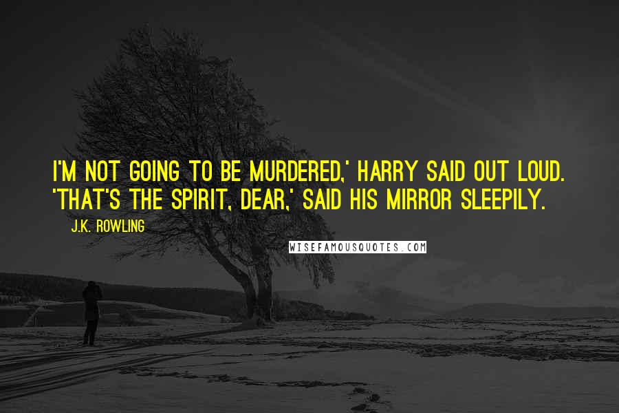 J.K. Rowling Quotes: I'm not going to be murdered,' Harry said out loud. 'That's the spirit, dear,' said his mirror sleepily.