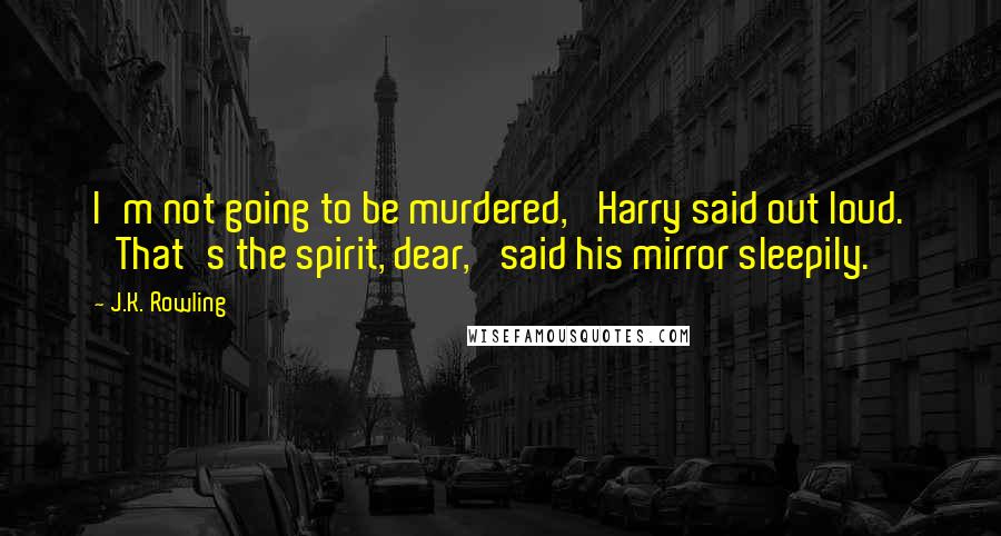 J.K. Rowling Quotes: I'm not going to be murdered,' Harry said out loud. 'That's the spirit, dear,' said his mirror sleepily.