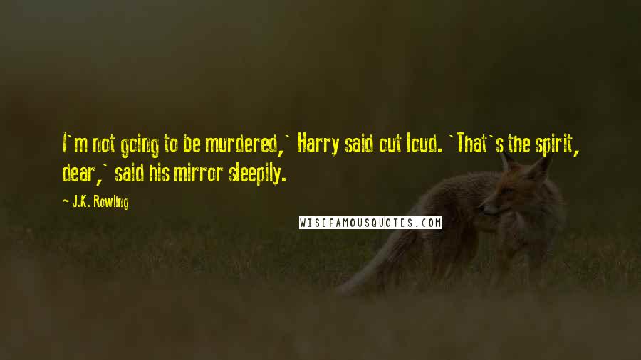 J.K. Rowling Quotes: I'm not going to be murdered,' Harry said out loud. 'That's the spirit, dear,' said his mirror sleepily.