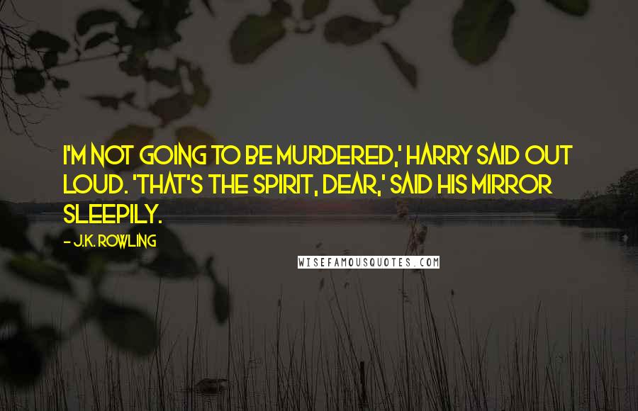 J.K. Rowling Quotes: I'm not going to be murdered,' Harry said out loud. 'That's the spirit, dear,' said his mirror sleepily.