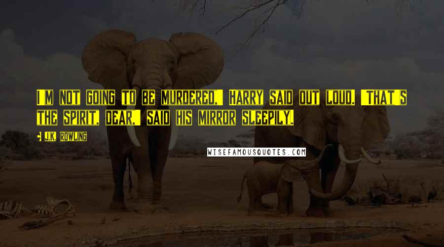 J.K. Rowling Quotes: I'm not going to be murdered,' Harry said out loud. 'That's the spirit, dear,' said his mirror sleepily.