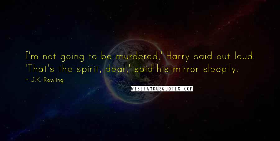 J.K. Rowling Quotes: I'm not going to be murdered,' Harry said out loud. 'That's the spirit, dear,' said his mirror sleepily.