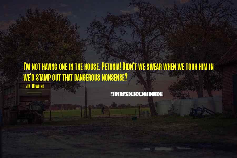 J.K. Rowling Quotes: I'm not having one in the house, Petunia! Didn't we swear when we took him in we'd stamp out that dangerous nonsense?