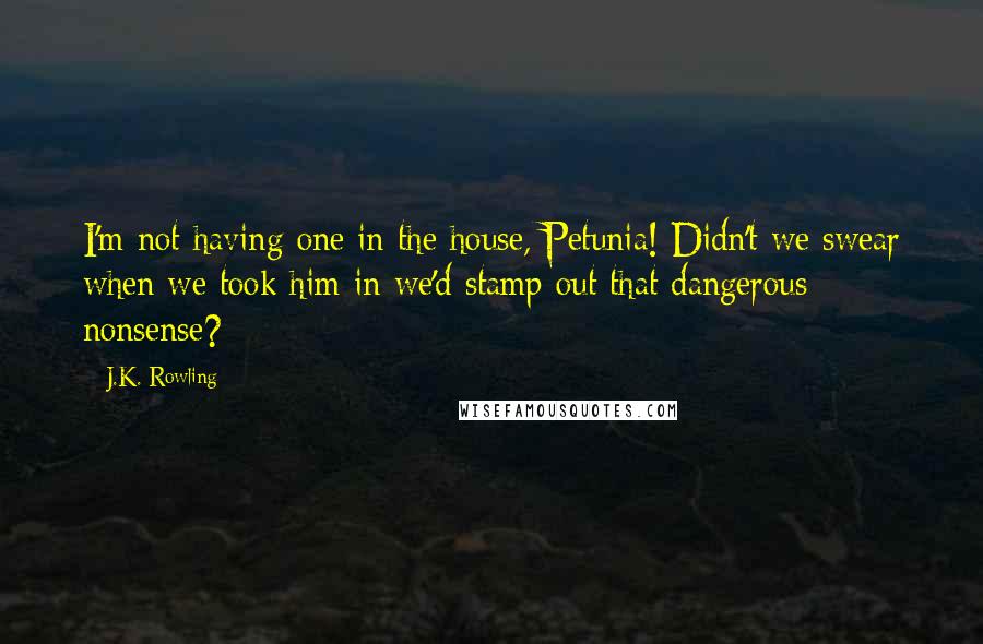 J.K. Rowling Quotes: I'm not having one in the house, Petunia! Didn't we swear when we took him in we'd stamp out that dangerous nonsense?