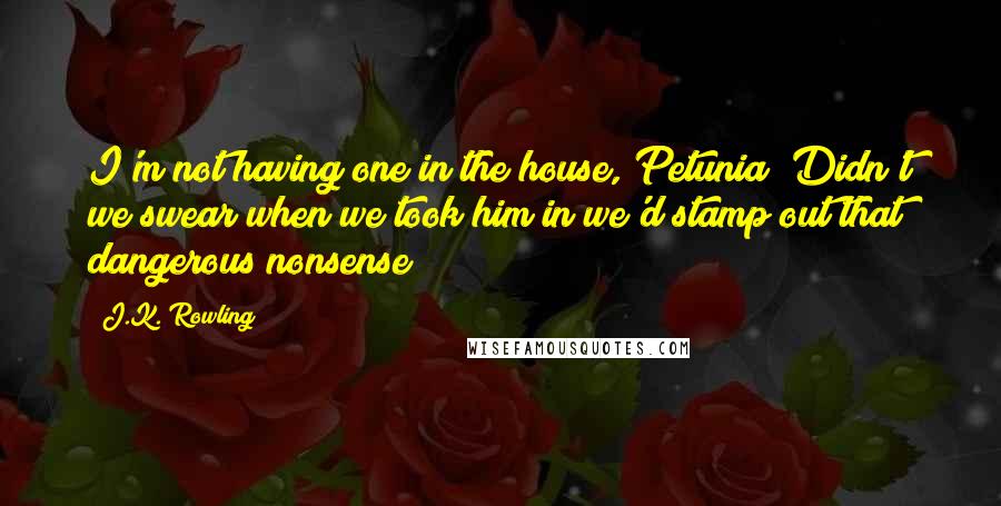 J.K. Rowling Quotes: I'm not having one in the house, Petunia! Didn't we swear when we took him in we'd stamp out that dangerous nonsense?