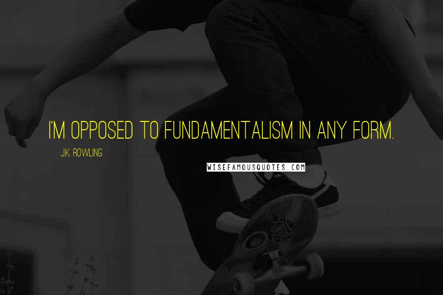 J.K. Rowling Quotes: I'm opposed to fundamentalism in any form.