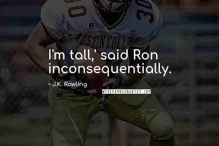 J.K. Rowling Quotes: I'm tall,' said Ron inconsequentially.