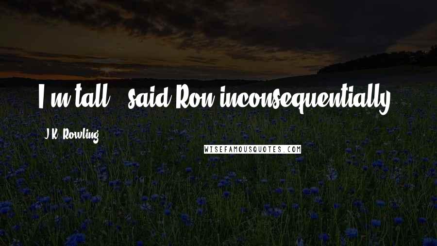 J.K. Rowling Quotes: I'm tall,' said Ron inconsequentially.