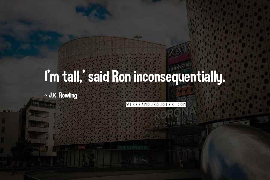 J.K. Rowling Quotes: I'm tall,' said Ron inconsequentially.