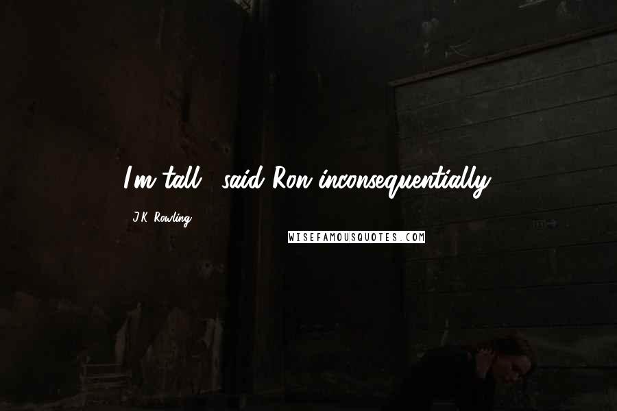 J.K. Rowling Quotes: I'm tall,' said Ron inconsequentially.
