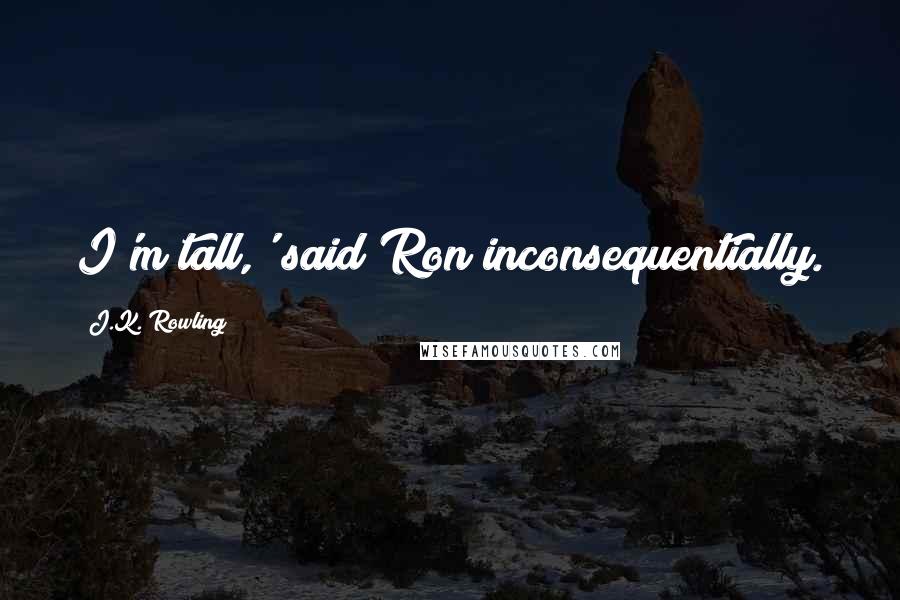 J.K. Rowling Quotes: I'm tall,' said Ron inconsequentially.