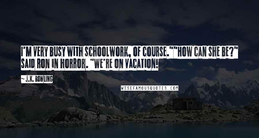 J.K. Rowling Quotes: I'm very busy with schoolwork, of course.""How can she be?" said Ron in horror. "We're on vacation!