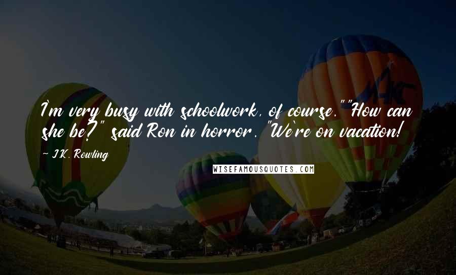 J.K. Rowling Quotes: I'm very busy with schoolwork, of course.""How can she be?" said Ron in horror. "We're on vacation!