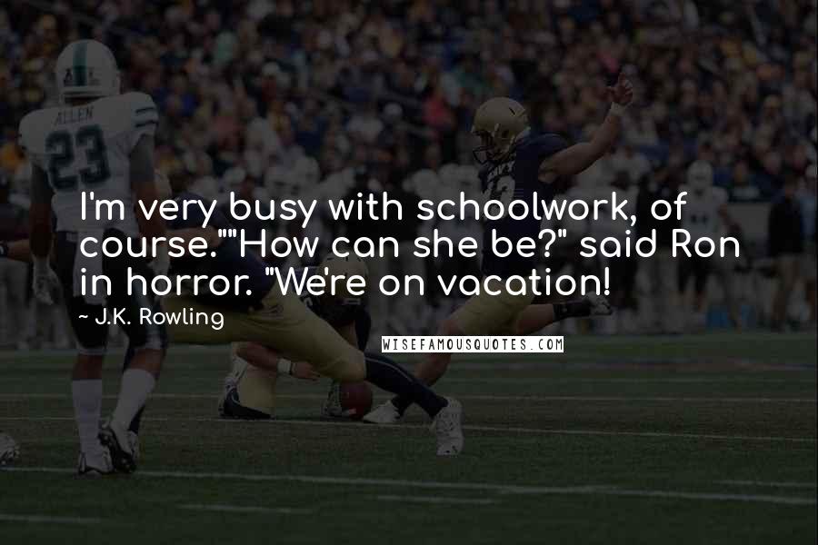 J.K. Rowling Quotes: I'm very busy with schoolwork, of course.""How can she be?" said Ron in horror. "We're on vacation!