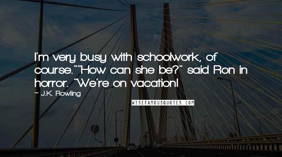 J.K. Rowling Quotes: I'm very busy with schoolwork, of course.""How can she be?" said Ron in horror. "We're on vacation!