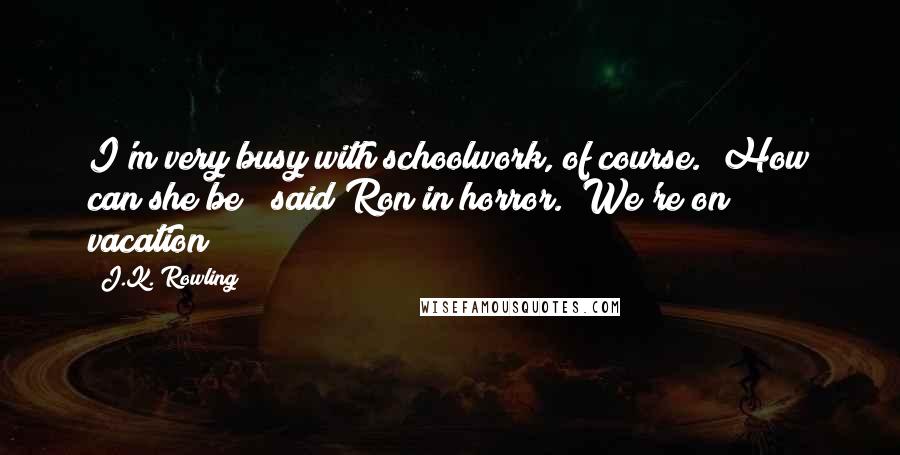 J.K. Rowling Quotes: I'm very busy with schoolwork, of course.""How can she be?" said Ron in horror. "We're on vacation!