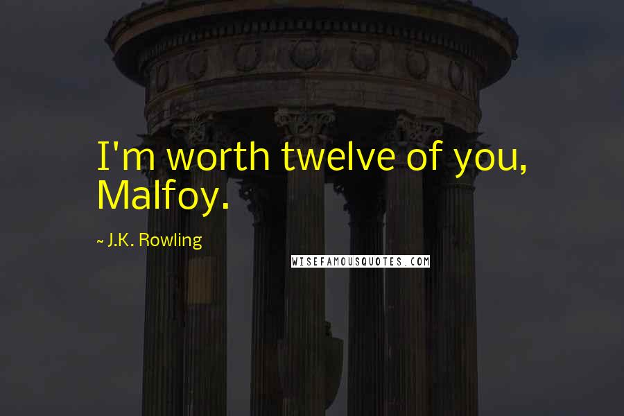 J.K. Rowling Quotes: I'm worth twelve of you, Malfoy.