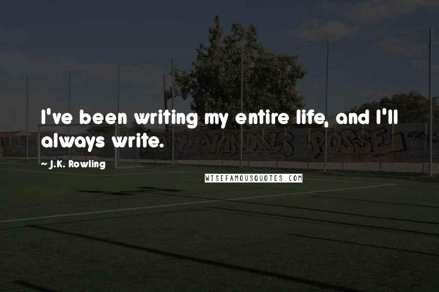 J.K. Rowling Quotes: I've been writing my entire life, and I'll always write.