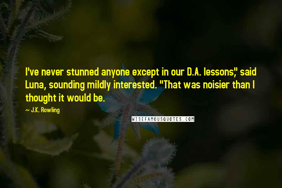 J.K. Rowling Quotes: I've never stunned anyone except in our D.A. lessons," said Luna, sounding mildly interested. "That was noisier than I thought it would be.