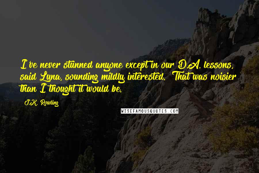 J.K. Rowling Quotes: I've never stunned anyone except in our D.A. lessons," said Luna, sounding mildly interested. "That was noisier than I thought it would be.