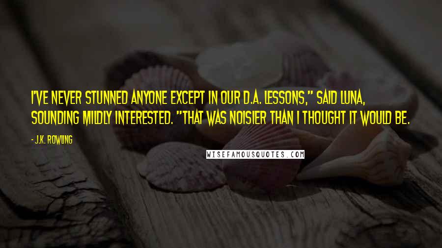 J.K. Rowling Quotes: I've never stunned anyone except in our D.A. lessons," said Luna, sounding mildly interested. "That was noisier than I thought it would be.