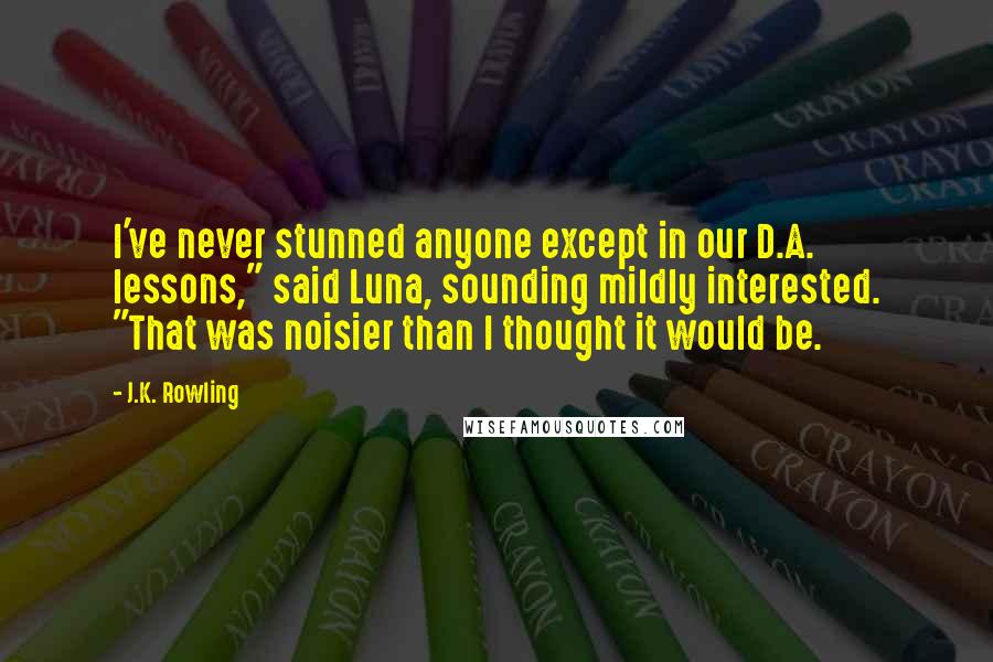 J.K. Rowling Quotes: I've never stunned anyone except in our D.A. lessons," said Luna, sounding mildly interested. "That was noisier than I thought it would be.
