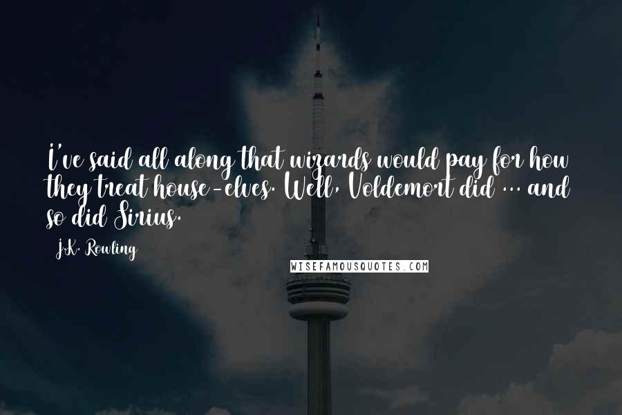 J.K. Rowling Quotes: I've said all along that wizards would pay for how they treat house-elves. Well, Voldemort did ... and so did Sirius.