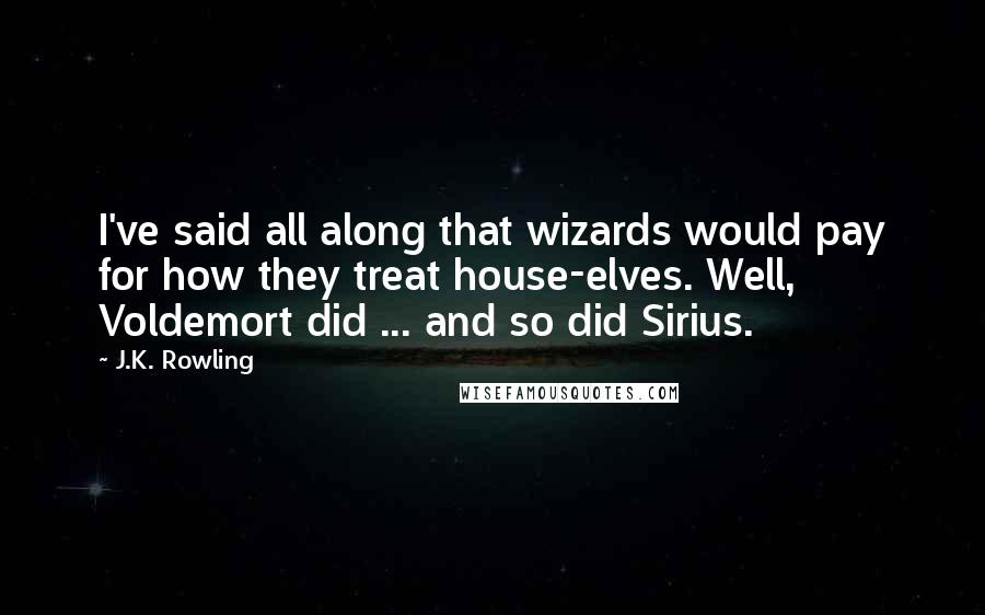 J.K. Rowling Quotes: I've said all along that wizards would pay for how they treat house-elves. Well, Voldemort did ... and so did Sirius.